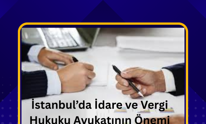 İstanbul’da İdare ve Vergi Hukuku Avukatının Önemi